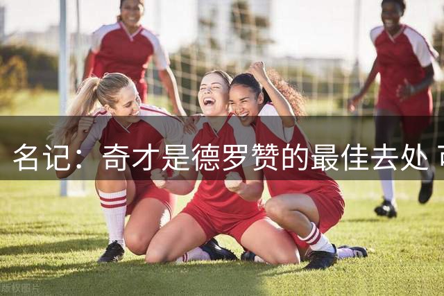 名记：奇才是德罗赞的最佳去处 可提供全额中产&超过其他球队报价