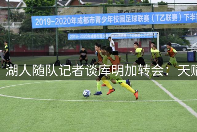 湖人随队记者谈库明加转会：天赋出众但难适应洛杉矶关注度